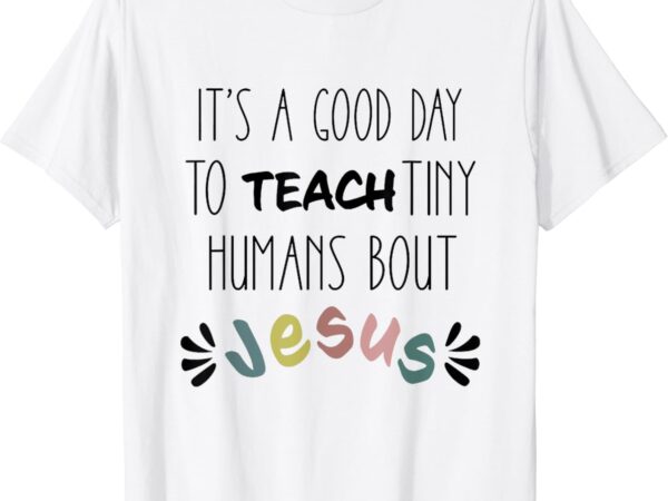 It’s a good day to teach tiny humans about jesus t-shirt