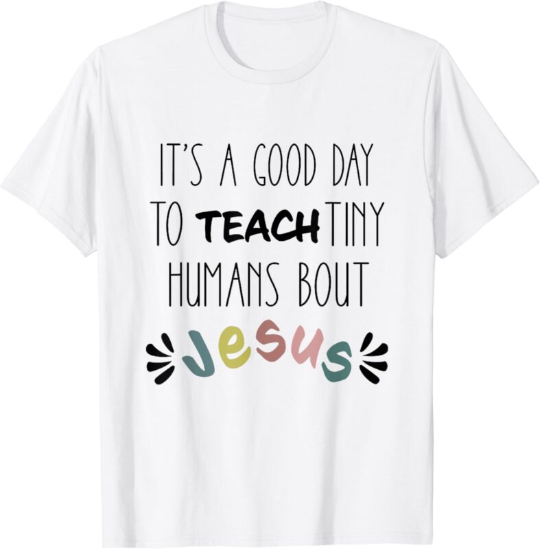 It’s A Good Day To Teach Tiny Humans About Jesus T-Shirt