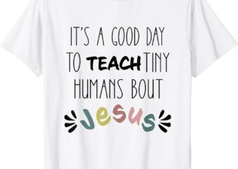 It’s A Good Day To Teach Tiny Humans About Jesus T-Shirt