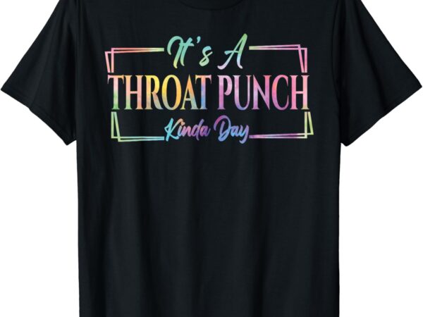 It’s a throat punch kinda day sarcastic quote for women men t-shirt