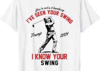 I’ve Seen Your Swing I Know Your Swing Funny Trump Golf 2024 T-Shirt