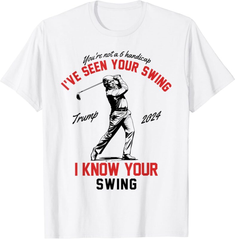 I’ve Seen Your Swing I Know Your Swing Funny Trump Golf 2024 T-Shirt