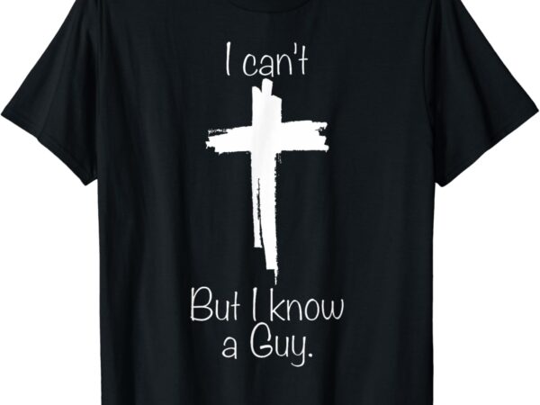 Jesus cross funny christian i can’t but i know a guy t-shirt