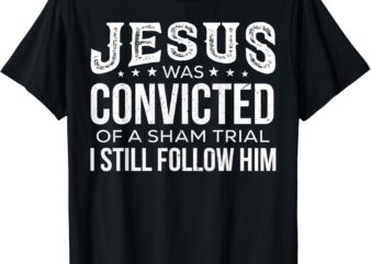 Jesus Was Convicted Of A Sham Trial I Still Follow Him T-Shirt