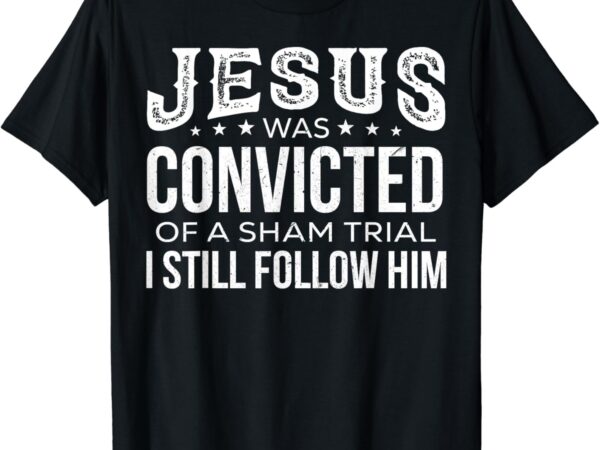 Jesus was convicted of a sham trial i still follow him t-shirt