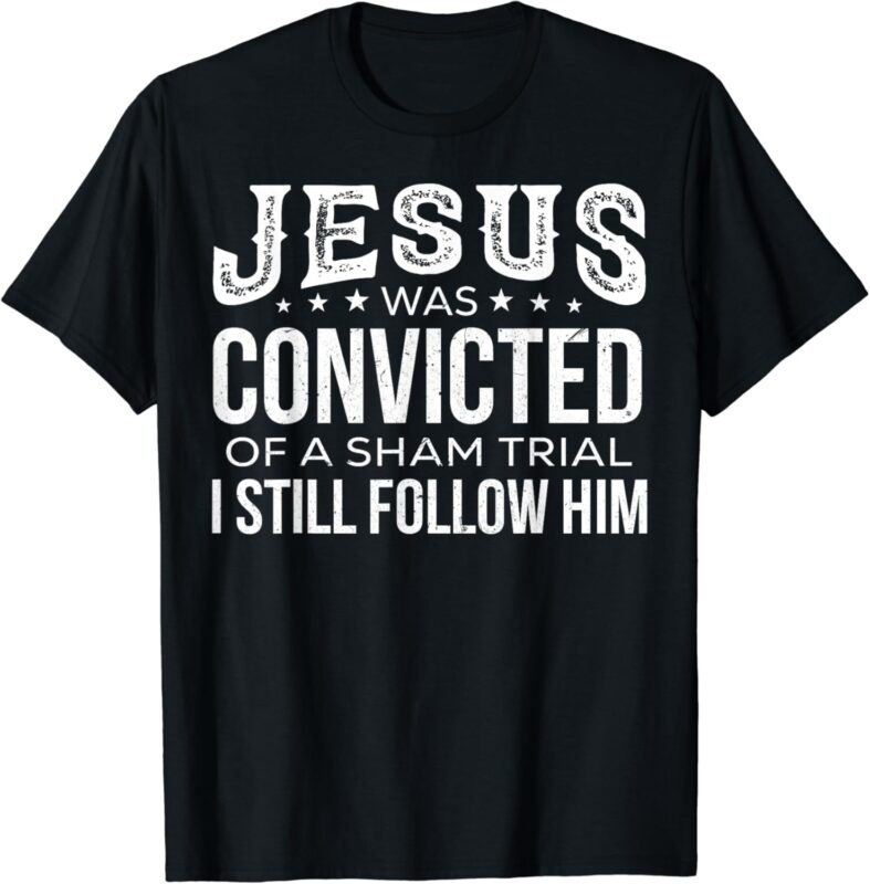 Jesus Was Convicted Of A Sham Trial I Still Follow Him T-Shirt