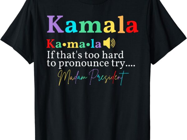 Kamala if that’s too hard to pronounce try madam president t-shirt