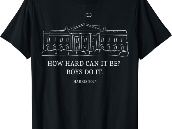 Kamala for president. introducing the how hard can it be boys do it 2024 t-shirt