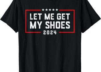 Let Me Get My Shoe 2024 Trump T-Shirt