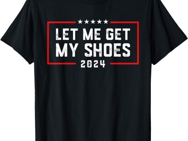 Let me get my shoe 2024 trump t-shirt