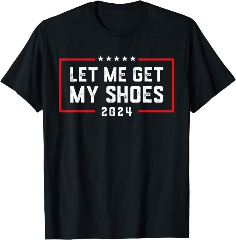 Let Me Get My Shoe 2024 Trump T-Shirt