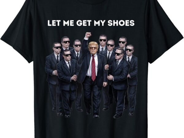 Let me get my shoes donald trump t shirt vector graphic