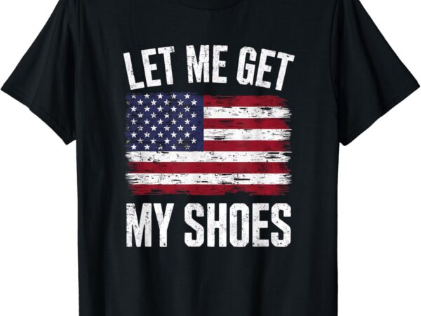 Let me get my shoes funny politics quote president saying t-shirt