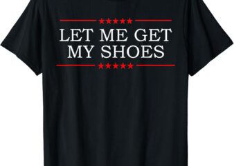 Let Me Get My Shoes T-shirt