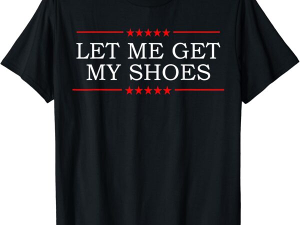 Let me get my shoes t-shirt