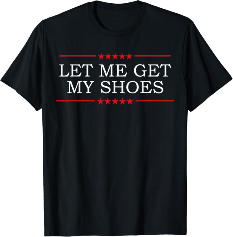 Let Me Get My Shoes T-shirt