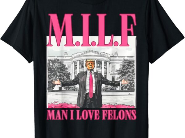 Milf man i love felons donald trump pink funny 2024 election t-shirt