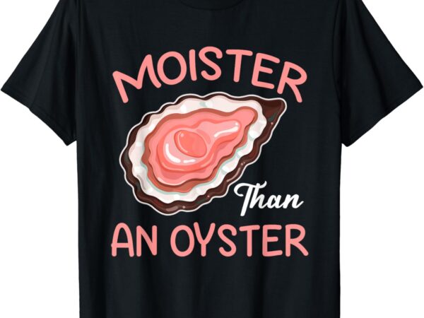 Moister than an oyster funny shucking t-shirt