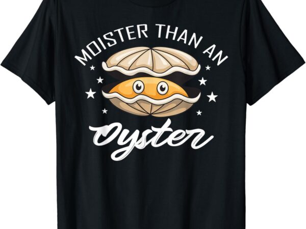 Moister than an oyster funny present for mens and womens t-shirt