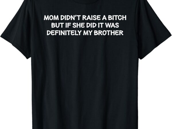 Mom didn’t raise a bitch but if she did it was my brother t-shirt