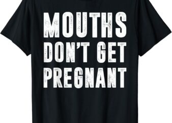 Mouths Dont Get Pregnant T-shirt