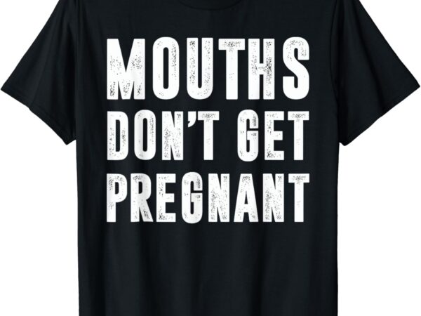 Mouths dont get pregnant t-shirt