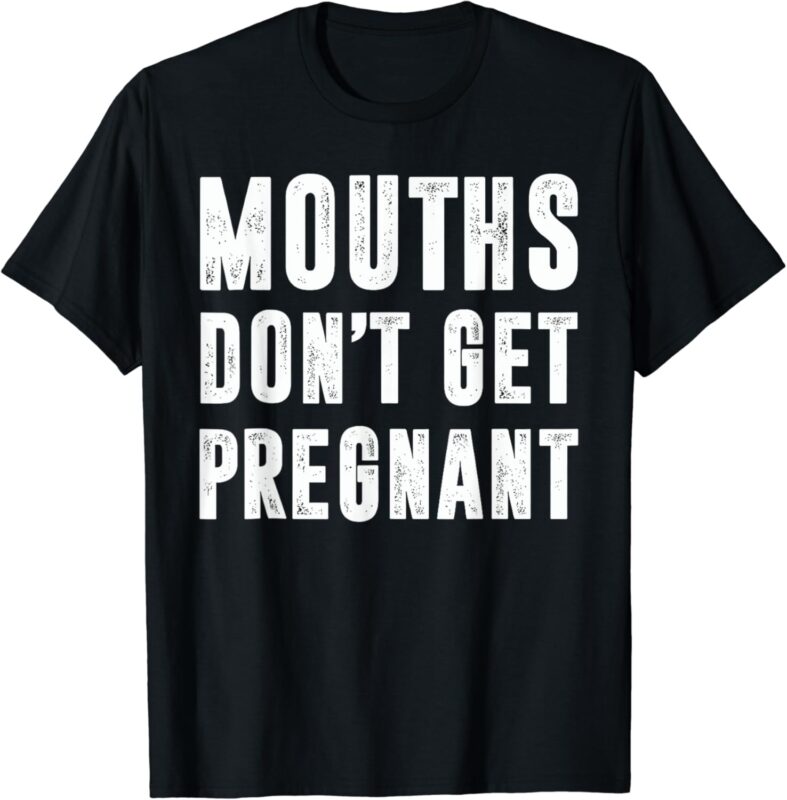 Mouths Dont Get Pregnant T-shirt