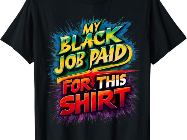 My black job paid for this shirt funny design t-shirt