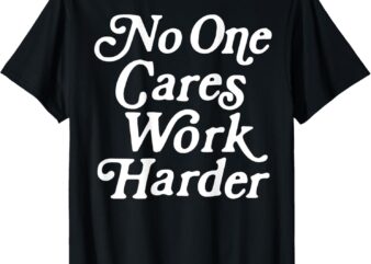 No One Cares Work Harder Funny Motivation Workout Gym Lovers T-Shirt