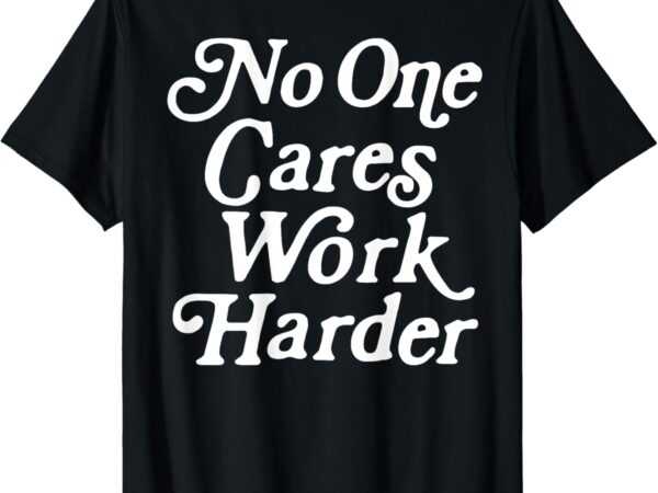 No one cares work harder funny motivation workout gym lovers t-shirt