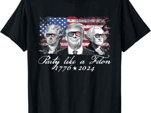 Party like a felon 1776 2024 president t-shirt