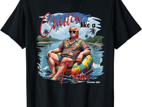 President donald trump chillin’ like a felon summer 2024 t-shirt