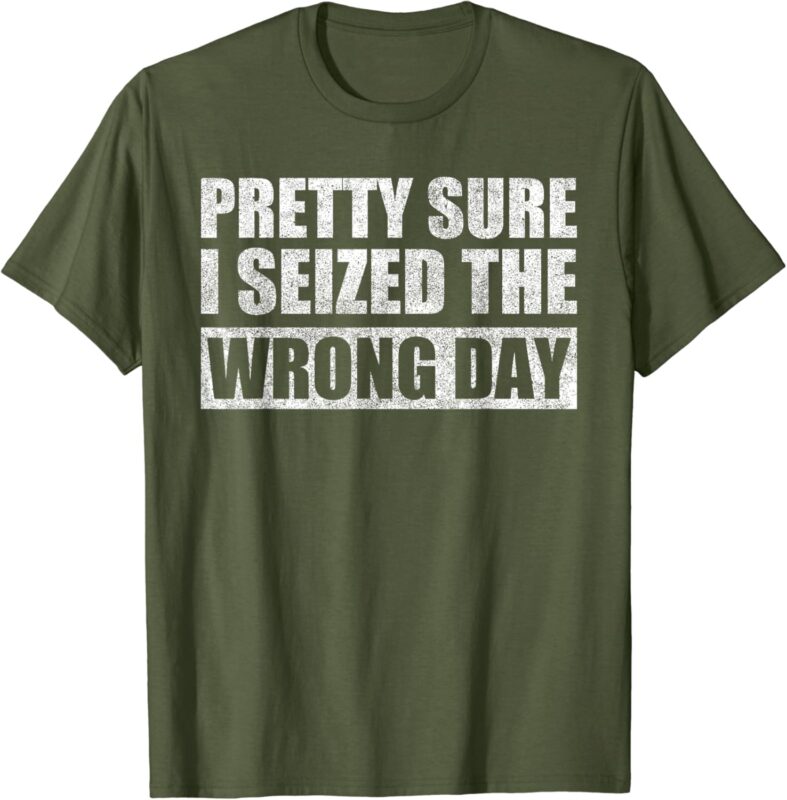 Pretty Sure I Seized The Wrong Day Funny Saying T-Shirt