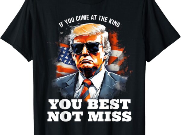 Pro trump shirt if you come at the king you best not miss t-shirt