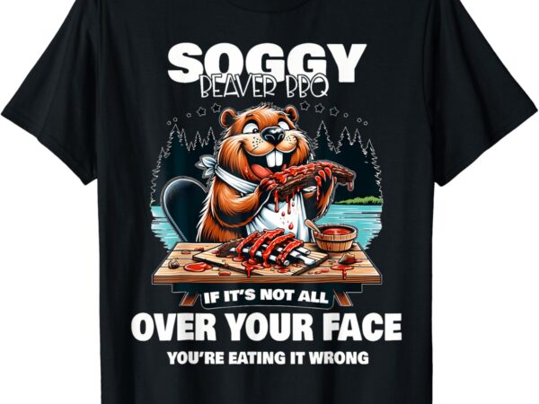 Soggy beaver bbq if it’s not all over your face beaver men t-shirt