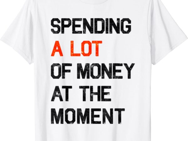 Spending a lot of money at the moment funny sayings shirt t shirt template vector