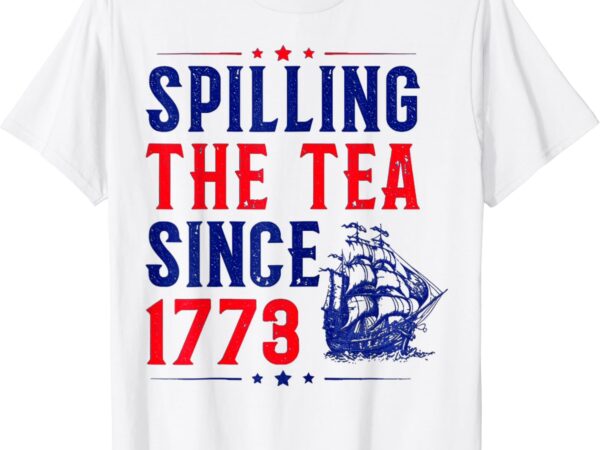 Spilling the tea since 1773 4th of july t-shirt