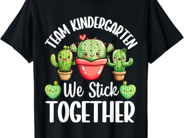 Team kindergarten we stick together cactus back to school t-shirt