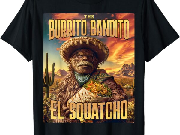 The burrito bandito, bigfoot, sasquatch, and el squatcho t-shirt