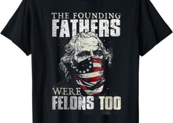 The Founding Fathers Were Felons Too T-Shirt