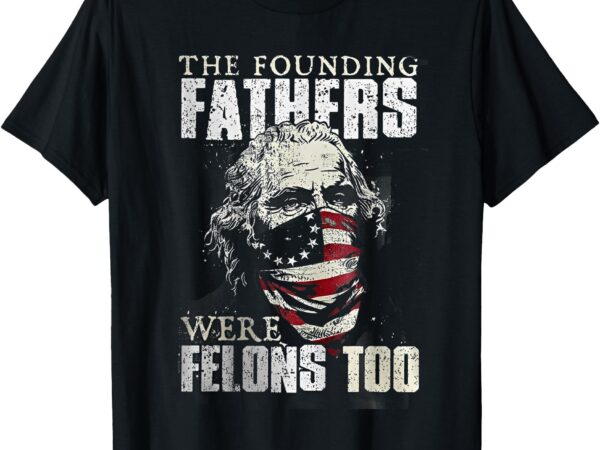 The founding fathers were felons too t-shirt