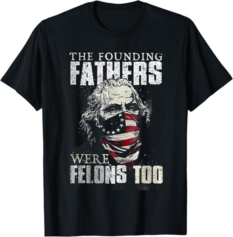 The Founding Fathers Were Felons Too T-Shirt