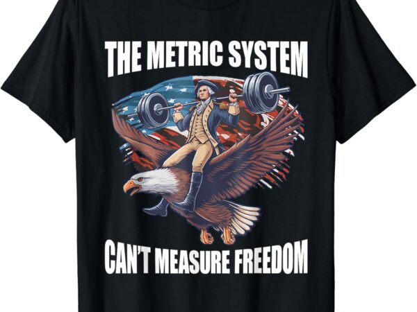 The metric system can’t measure freedom funny 4th of july t-shirt