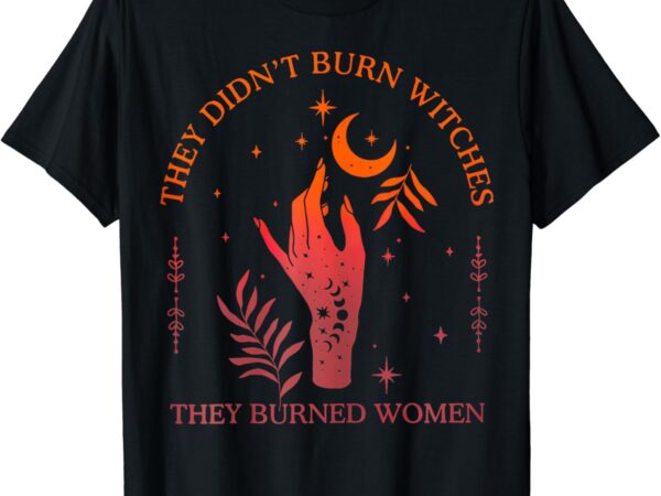 They didn’t burn witches they burned women witchy feminist t-shirt