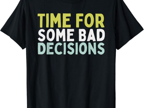 Time for some bad decisions t-shirt