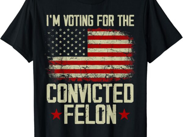 Trump 2024 convicted felon – i’m voting convicted felon 2024 t-shirt