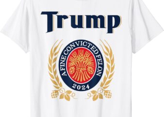 Trump A Fine Convicted Felon 2024 Beer T-Shirt