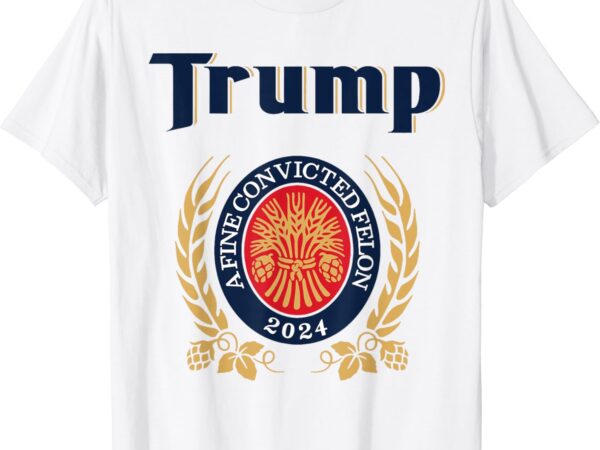 Trump a fine convicted felon 2024 beer t-shirt