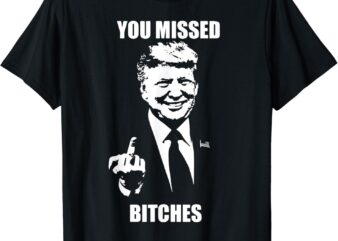 Trump You Missed Bitches T-Shirt