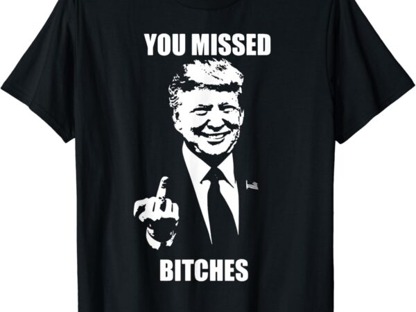 Trump you missed bitches t-shirt